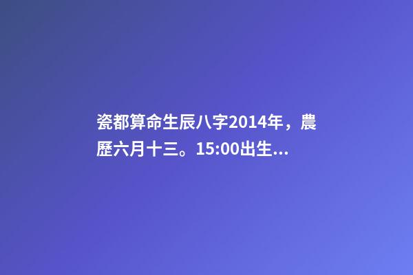 瓷都算命生辰八字2014年，農歷六月十三。15:00出生 瓷都算命  查詢五行八字-第1張-觀點-玄機派